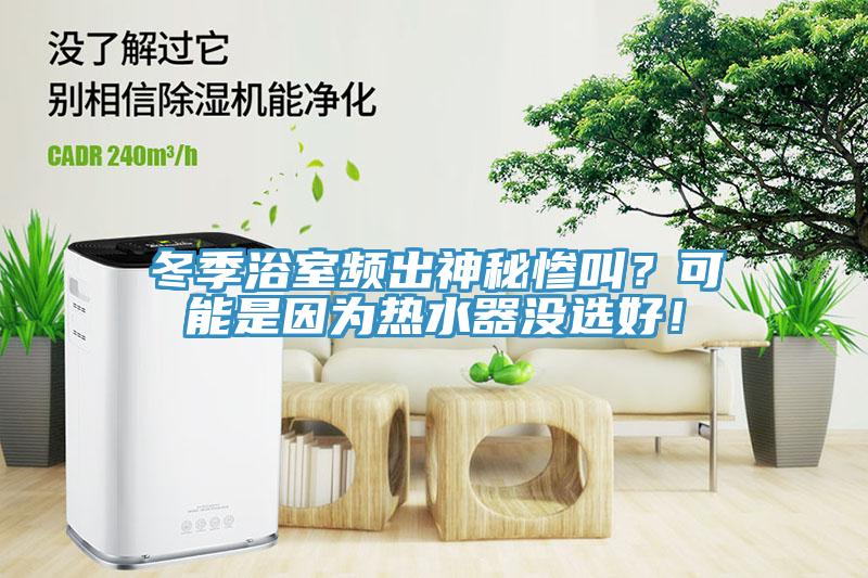冬季浴室頻出神秘慘叫？可能是因?yàn)闊崴鳑]選好！