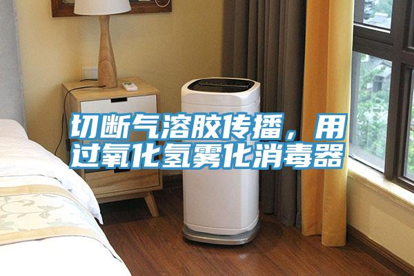 切斷氣溶膠傳播，用過氧化氫霧化消毒器