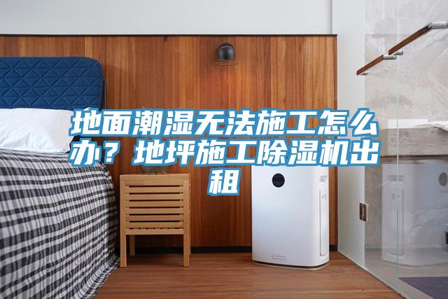 地面潮濕無法施工怎么辦？地坪施工除濕機(jī)出租