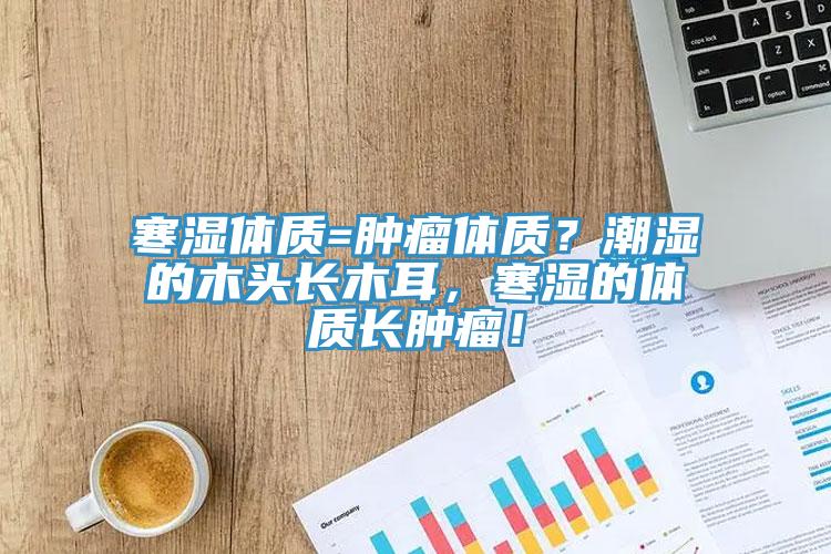 寒濕體質=腫瘤體質？潮濕的木頭長木耳，寒濕的體質長腫瘤！