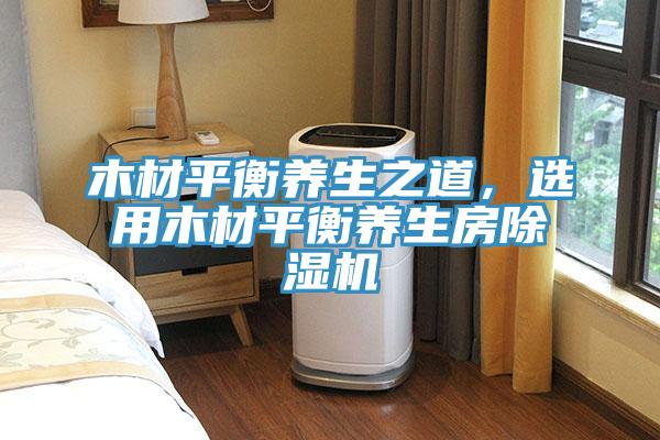 木材平衡養生之道，選用木材平衡養生房除濕機