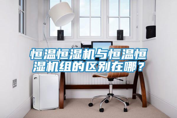 恒溫恒濕機與恒溫恒濕機組的區別在哪？