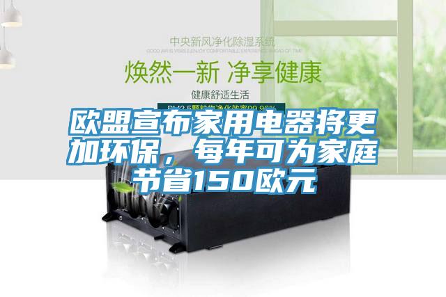 歐盟宣布家用電器將更加環保，每年可為家庭節省150歐元