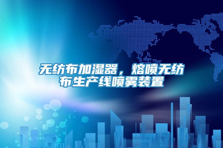 無(wú)紡布加濕器，熔噴無(wú)紡布生產(chǎn)線噴霧裝置