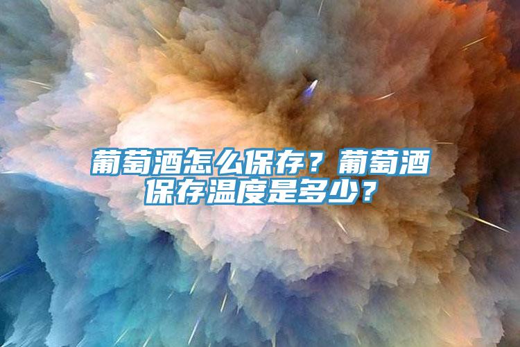 葡萄酒怎么保存？葡萄酒保存溫度是多少？