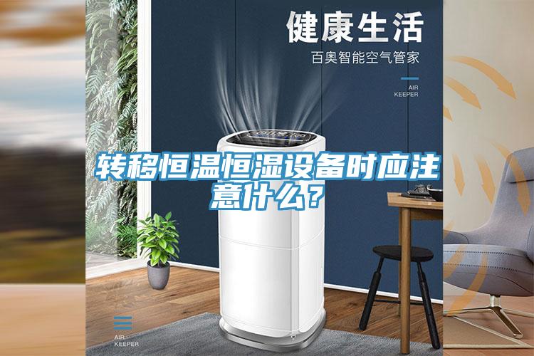 轉移恒溫恒濕設備時應注意什么？