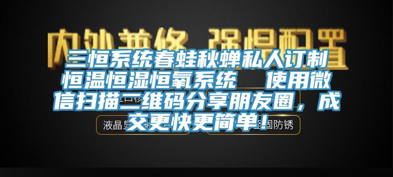 三恒系統(tǒng)春蛙秋蟬私人訂制恒溫恒濕恒氧系統(tǒng)  使用微信掃描二維碼分享朋友圈，成交更快更簡單！
