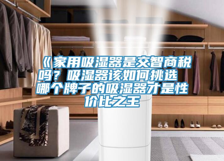 《家用吸濕器是交智商稅嗎？吸濕器該如何挑選 哪個(gè)牌子的吸濕器才是性價(jià)比之王