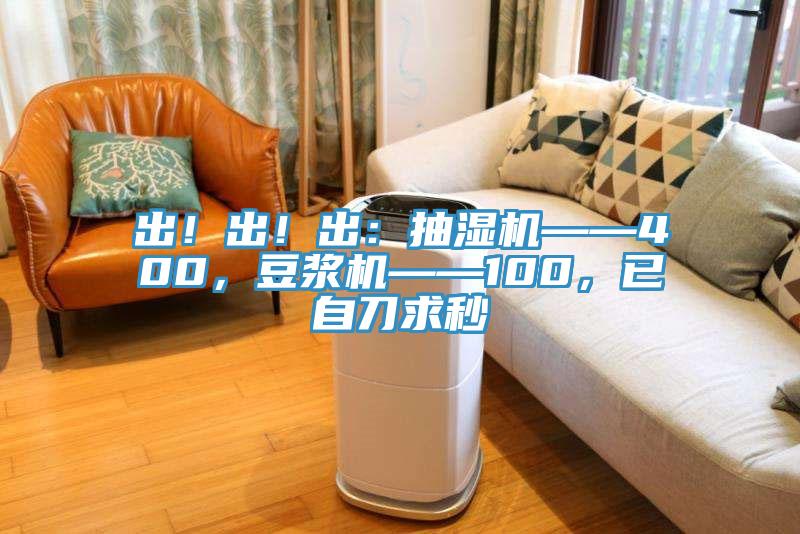 出！出！出：抽濕機(jī)——400，豆?jié){機(jī)——100，已自刀求秒