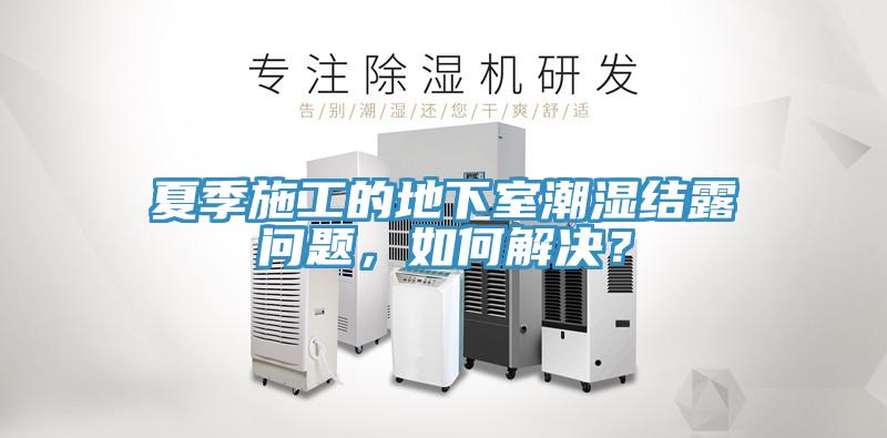 夏季施工的地下室潮濕結露問題，如何解決？
