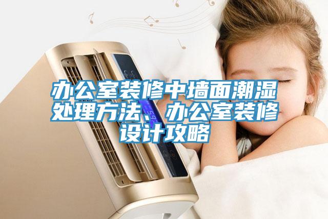 辦公室裝修中墻面潮濕處理方法、辦公室裝修設計攻略