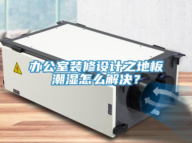 辦公室裝修設計之地板潮濕怎么解決？
