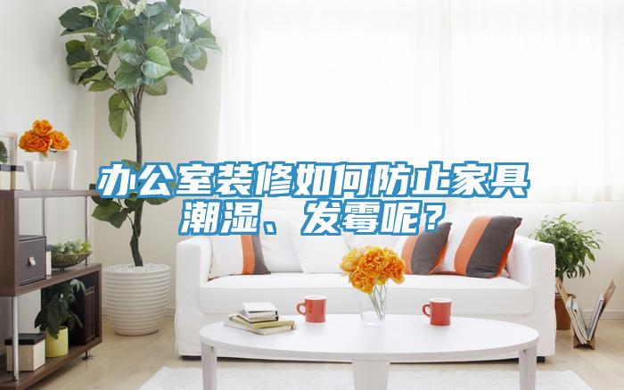 辦公室裝修如何防止家具潮濕、發霉呢？