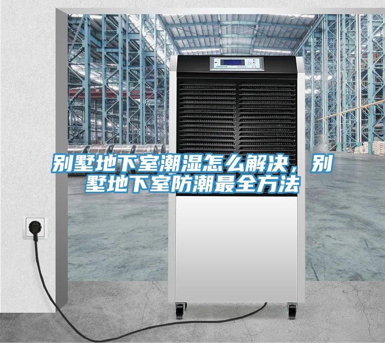 別墅地下室潮濕怎么解決，別墅地下室防潮最全方法