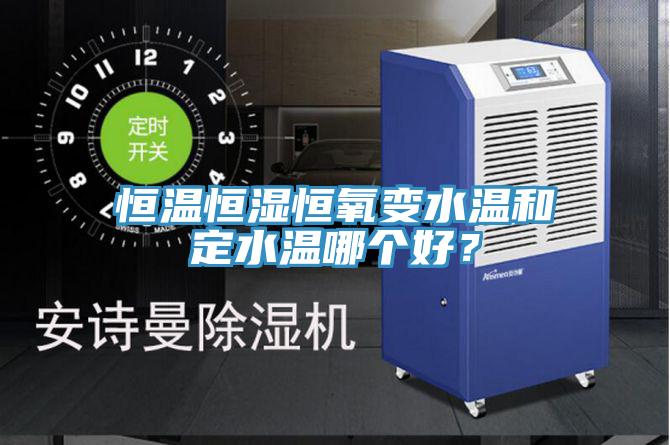 恒溫恒濕恒氧變水溫和定水溫哪個好？