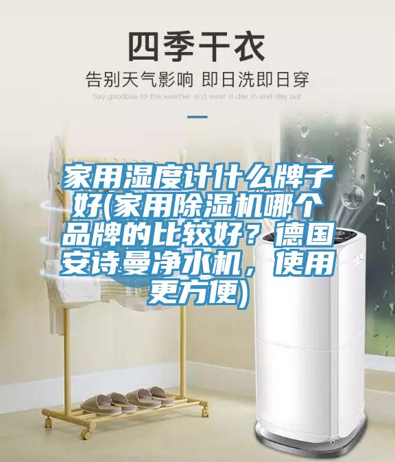 家用濕度計什么牌子好(家用除濕機哪個品牌的比較好？德國安詩曼凈水機，使用更方便)