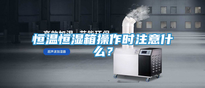 恒溫恒濕箱操作時注意什么？