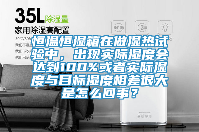 恒溫恒濕箱在做濕熱試驗中，出現實際濕度會達到100%或者實際濕度與目標濕度相差很大是怎么回事？