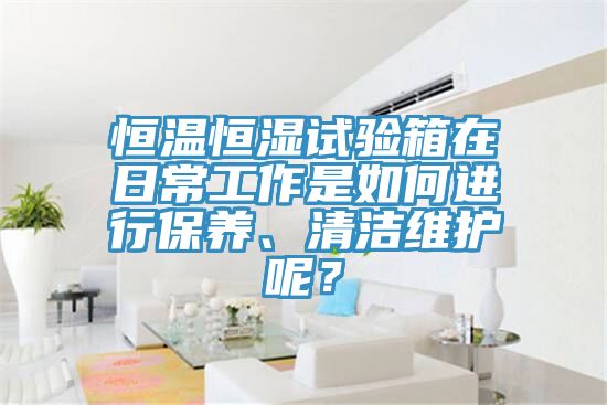 恒溫恒濕試驗箱在日常工作是如何進行保養、清潔維護呢？