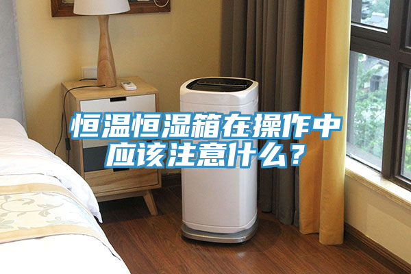 恒溫恒濕箱在操作中應該注意什么？