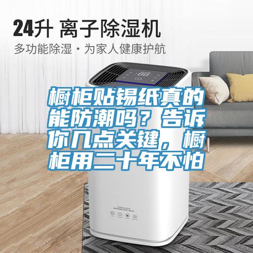 櫥柜貼錫紙真的能防潮嗎？告訴你幾點(diǎn)關(guān)鍵，櫥柜用二十年不怕