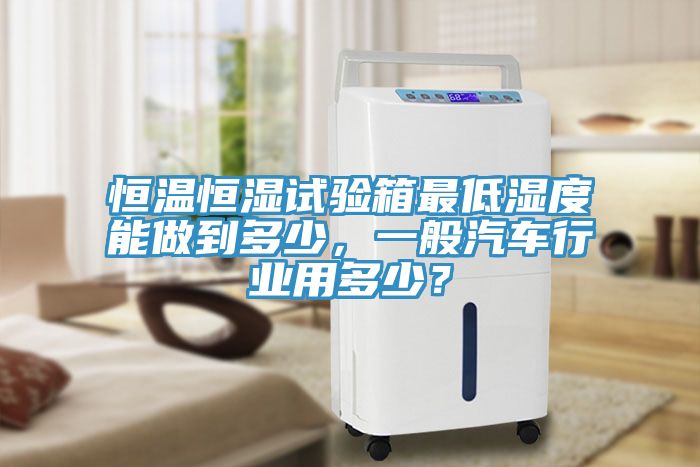 恒溫恒濕試驗箱最低濕度能做到多少，一般汽車行業用多少？