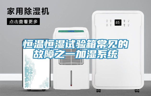 恒溫恒濕試驗箱常見的故障之一加濕系統