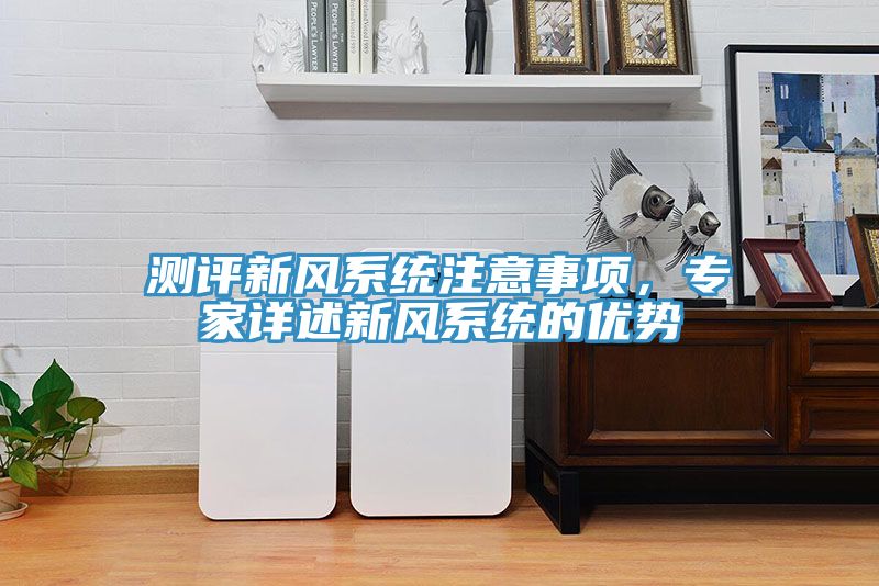 測評新風(fēng)系統(tǒng)注意事項，專家詳述新風(fēng)系統(tǒng)的優(yōu)勢