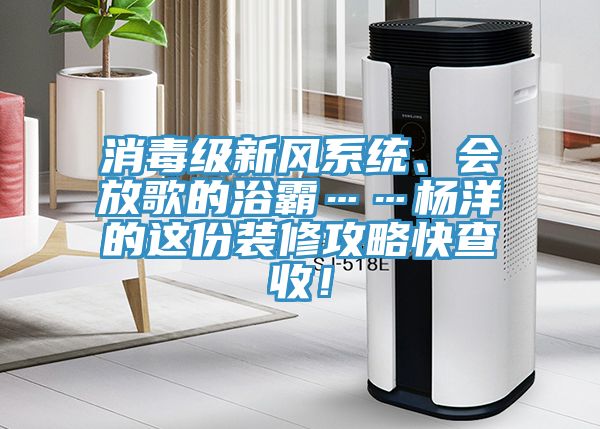 消毒級新風(fēng)系統(tǒng)、會放歌的浴霸……楊洋的這份裝修攻略快查收！