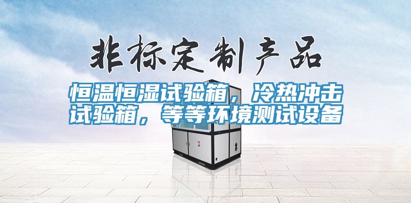 恒溫恒濕試驗箱，冷熱沖擊試驗箱，等等環境測試設備
