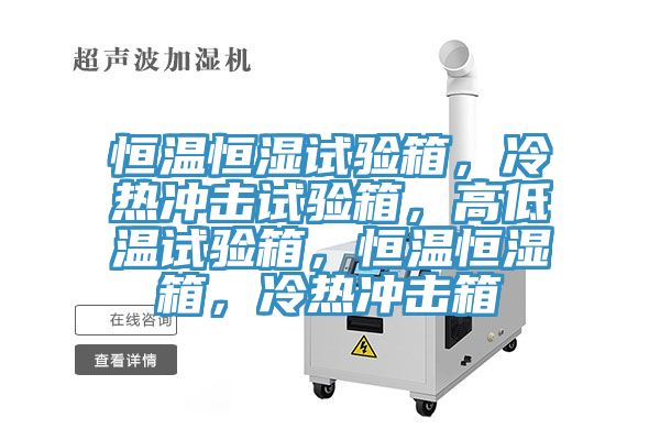 恒溫恒濕試驗箱，冷熱沖擊試驗箱，高低溫試驗箱，恒溫恒濕箱，冷熱沖擊箱