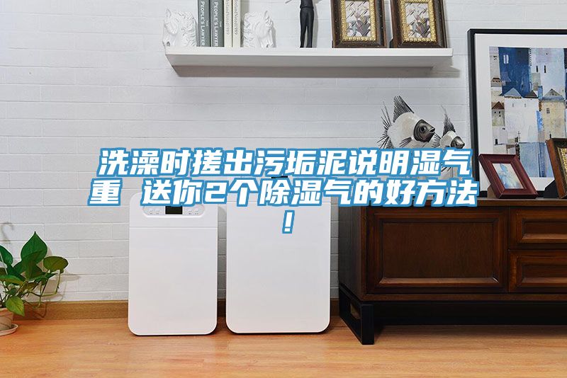洗澡時搓出污垢泥說明濕氣重 送你2個除濕氣的好方法！