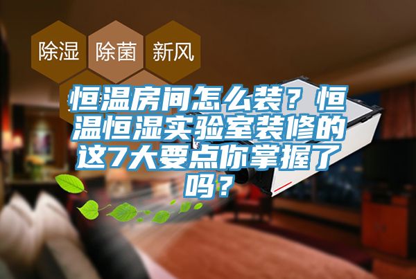 恒溫房間怎么裝？恒溫恒濕實驗室裝修的這7大要點你掌握了嗎？