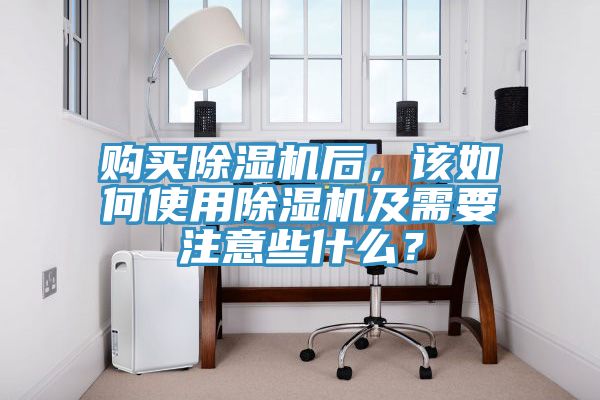 購買除濕機后，該如何使用除濕機及需要注意些什么？