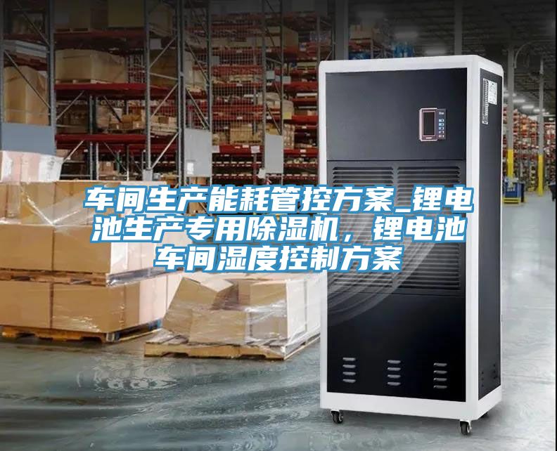 車間生產能耗管控方案_鋰電池生產專用除濕機，鋰電池車間濕度控制方案