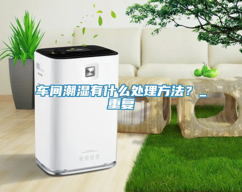 車間潮濕有什么處理方法？_重復