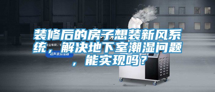 裝修后的房子想裝新風系統，解決地下室潮濕問題，能實現嗎？