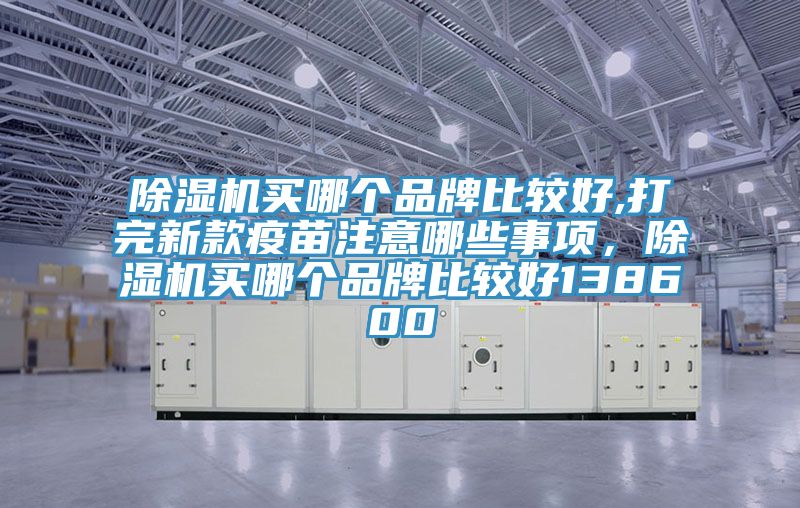 除濕機買哪個品牌比較好,打完新款疫苗注意哪些事項，除濕機買哪個品牌比較好138600