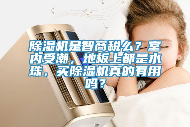 除濕機(jī)是智商稅么？室內(nèi)受潮，地板上都是水珠，買除濕機(jī)真的有用嗎？