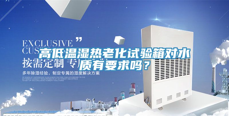 高低溫濕熱老化試驗(yàn)箱對(duì)水質(zhì)有要求嗎？