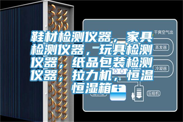 鞋材檢測儀器，家具檢測儀器，玩具檢測儀器，紙品包裝檢測儀器，拉力機，恒溫恒濕箱