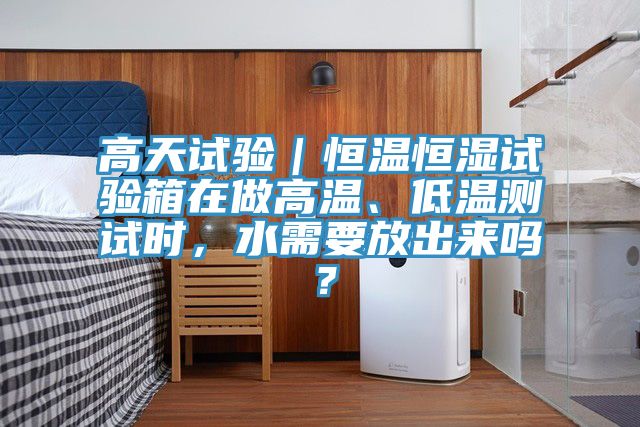 高天試驗(yàn)｜恒溫恒濕試驗(yàn)箱在做高溫、低溫測試時(shí)，水需要放出來嗎？
