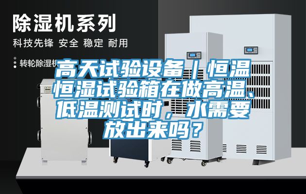 高天試驗(yàn)設(shè)備｜恒溫恒濕試驗(yàn)箱在做高溫、低溫測(cè)試時(shí)，水需要放出來(lái)嗎？