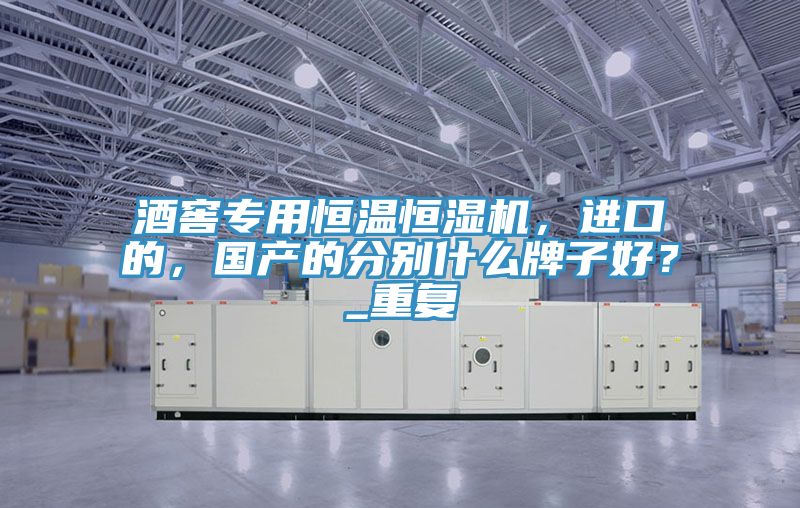 酒窖專用恒溫恒濕機，進口的，國產的分別什么牌子好？_重復